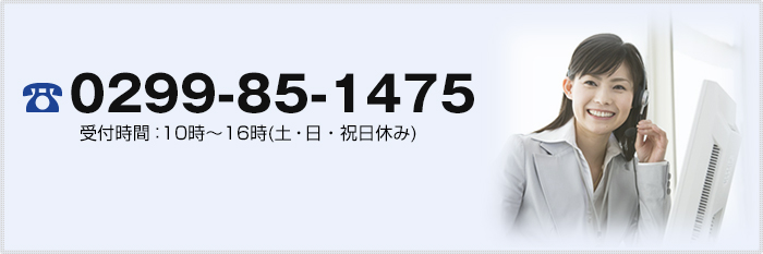 電話番号:0299-85-1475 受付時間:10時~16時(土・日・祝日休み)