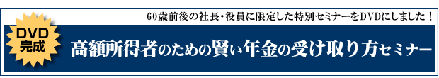 DVD「高額所得者のための賢い年金の受け取り方セミナー」
