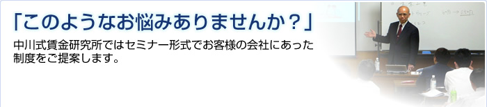「このようなお悩みありませんか？」 中川式賃金研究所ではセミナー形式でお客様の会社にあった制度をご提案します。