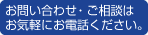 お問い合わせ・ご相談はお気軽にお電話ください。